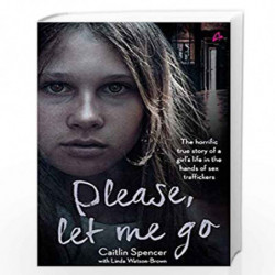 Please, Let Me Go: The Horrific True Story of One Young Girl's Life in the Hands of British Sex Traffickers by Caitlin Spencer B