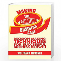 Making the Compelling Business Case: Decision Making Techniques for Successful Business Growth by Wolfgang Messner Book-97811375