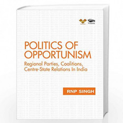 Politics of Opportunism: Regional Parties, Coalitions, Centre-State Relations In India by RNP Singh Book-9789386473523