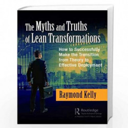 The Myths and Truths of Lean Transformations: How to Successfully Make the Transition from Theory to Effective Deployment by Kel