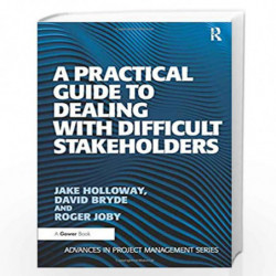 A Practical Guide to Dealing with Difficult Stakeholders (Advances in Project Management) by Jake Holloway