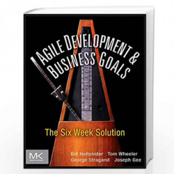Agile Development and Business Goals: The Six Week Solution by Bill Holtsnider