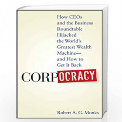 Corpocracy: How CEOs and the Business Roundtable Hijacked the World's Greatest Wealth Machine And How to Get It Back by Robert A