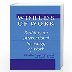 Worlds of Work: Building an International Sociology of Work (Springer Studies in Work and Industry) by Daniel B. Cornfield