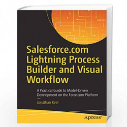 Salesforce.com Lightning Process Builder and Visual Workflow: A Practical Guide to Model-Driven Development on the Force.com Pla