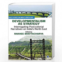 Developmentalism as Strategy: Interrogating Post-colonial Narratives on India s North East (SAGE Studies on India's North East) 