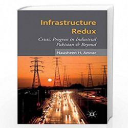 Infrastructure Redux: Crisis, Progress in Industrial Pakistan & Beyond by Nausheen Anwar Book-9781137448163