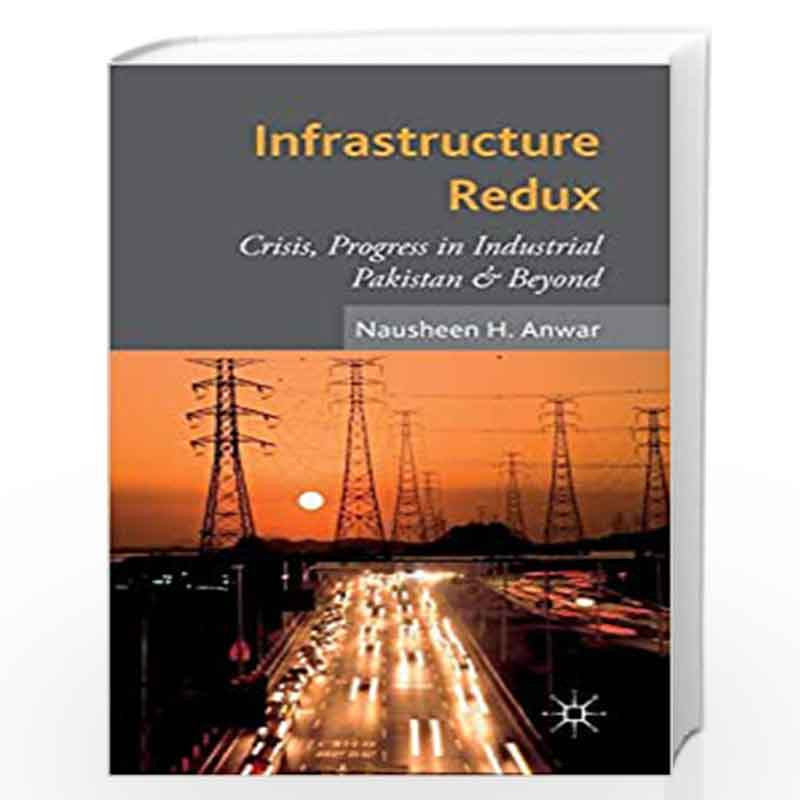 Infrastructure Redux: Crisis, Progress in Industrial Pakistan & Beyond by Nausheen Anwar Book-9781137448163