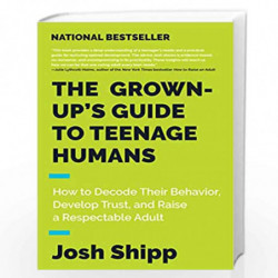 The Grown-Up's Guide to Teenage Humans: How to Decode Their Behavior, Develop Trust, and Raise a Respectable Adult by Shipp, Jos