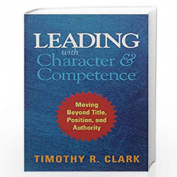 Leading with Character and Competence: Moving Beyond Title, Position and Authority by Timothy R. Clark Book-9781523084814