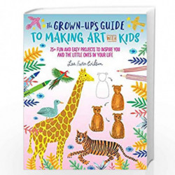 The Grown-Up's Guide to Making Art with Kids: 25+ fun and easy projects to inspire you and the little ones in your life by Lee  