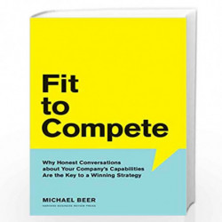 Fit to Compete: Why Honest Conversations about Your Company's Capabilities Are the Key to a Winning Strategy by Beer Michael Boo