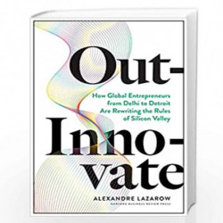 Out-Innovate: How Global Entrepreneurs - from Delhi to Detroit - Are Rewriting the Rules of Silicon Valley by Lazarow, Alexandre