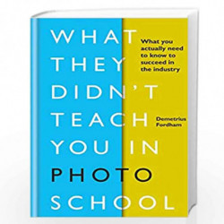 What They Didn't Teach You in Photo School: What you actually need to know to succeed in the industry (What They Didn't Teach Yo