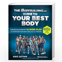 The Bodybuilding.com Guide to Your Best Body: The Revolutionary 12-Week Plan to Transform Your Body and Stay Fit Forever by Kris