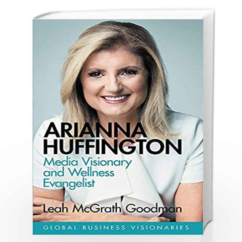 Arianna Huffington: Building the Huffington Post and Thrive Global: Media Visionary and Wellness Evangelist (Global Business Vis