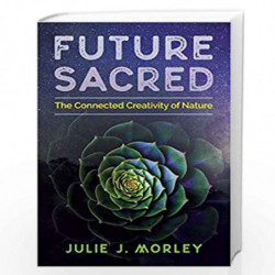 Future Sacred: The Connected Creativity of Nature by JULIE J. MORLEY Book-9781620557686