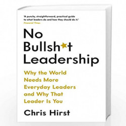 No Bullsh*t Leadership: Why the World Needs More Everyday Leaders and Why That Leader Is You by Chris Hirst Book-9781788162531