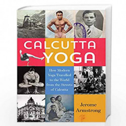 Calcutta Yoga: How Modern Yoga Travelled to the World from the Streets of Calcutta by Jerome Armstrong Book-9789389109306