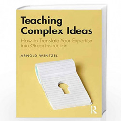 Teaching Complex Ideas: How to Translate Your Expertise into Great Instruction by Arnold Wentzel Book-9781138482371