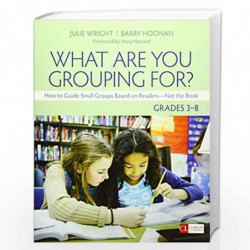 What Are You Grouping For?, Grades 3-8: How to Guide Small Groups Based on Readers - Not the Book (Corwin Literacy) by Wright Bo