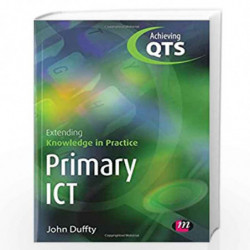 Primary ICT: Extending Knowledge in Practice (Achieving QTS Extending Knowledge in Practice LM Series) by John Duffty Book-97818
