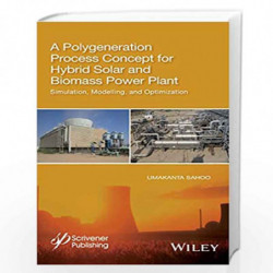 A Polygeneration Process Concept for Hybrid Solar and Biomass Power Plant: Simulation, Modelling, and Optimization by Sahoo Book