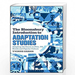 The Bloomsbury Introduction to Adaptation Studies: Adapting the Canon in Film, TV, Novels and Popular Culture by Yvonne Griggs B