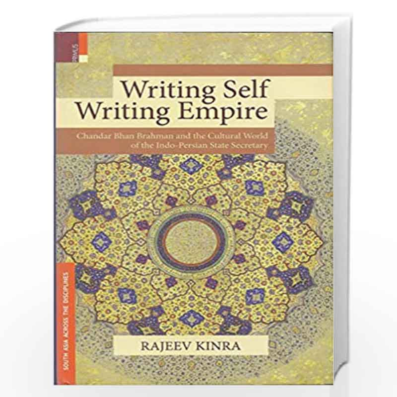 Writing Self, Writing Empire Chandar Bhan Brahman and the Cultural World of the Indo-Persian State Secretary by Rajeev Kinra Boo