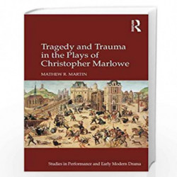 Tragedy and Trauma in the Plays of Christopher Marlowe (Studies in Performance and Early Modern Drama) by Mathew R. Martin