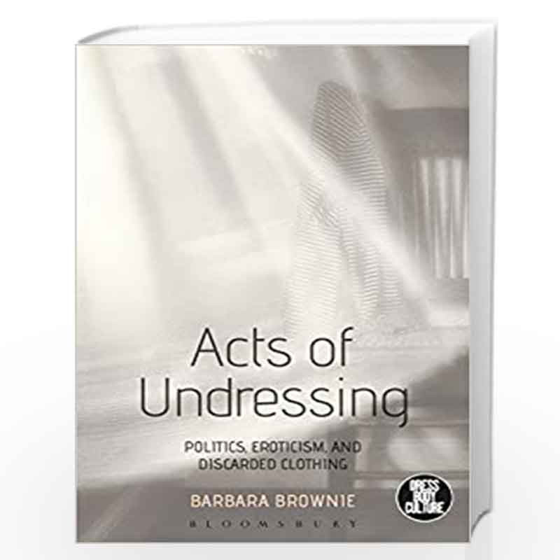 Acts of Undressing: Politics, Eroticism, and Discarded Clothing (Dress, Body, Culture) by Barbara Brownie Book-9781472596185