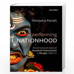 Performing Nationhood: The Emotional Roots of Swadeshi Nationhood in Bengal, 190512: The Emotional Roots of Swadeshi Nationhood 