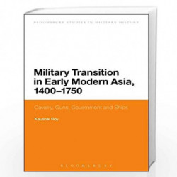 Military Transition in Early Modern Asia, 1400-1750: Cavalry, Guns, Government and Ships (Bloomsbury Studies in Military History