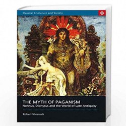 The Myth of Paganism: Nonnus, Dionysus and the World of Late Antiquity (Classical Literature and Society) by Robert Shorrock