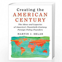 Creating the American Century: The Ideas and Legacies of America's Twentieth-Century Foreign Policy Founders by Sklar Book-97811