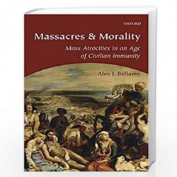 Massacres and Morality: Mass Atrocities in an Age of Civilian Immunity by Alex J. Bellamy Book-9780198714767