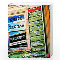 Urban and Rural Decay Photography: How to Capture the Beauty in the Blight by J. Dennis Thomas Book-9780415663212