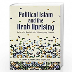 Political Islam and the Arab Uprising: Islamist Politics in Changing Times by Fazzur Rahman Siddiqui Book-9789386042194