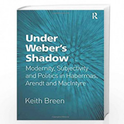 Under Webers Shadow: Modernity, Subjectivity and Politics in Habermas, Arendt and MacIntyre by Keith Breen Book-9781472456267