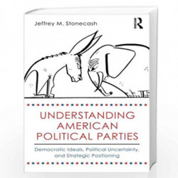 Understanding American Political Parties: Democratic Ideals, Political Uncertainty, and Strategic Positioning by Jeffrey M. Ston