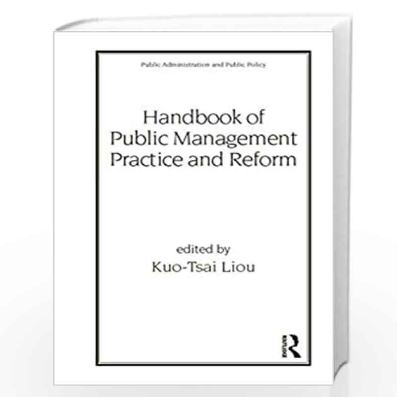 Handbook of Public Management Practice and Reform: 91 (Public Administration and Public Policy) by Kuo-Tsai Liou Book-9780824704