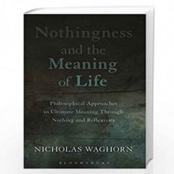 Nothingness and the Meaning of Life: Philosophical Approaches to Ultimate Meaning Through Nothing and Reflexivity by Nicholas Wa
