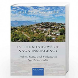 In the Shadows of Naga Insurgency: Tribes, State and Violence in Northeast India by Jelle J.P. Wouters Book-9780199485703