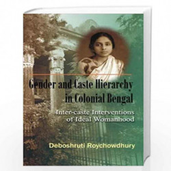 Gender & Caste Hierarchy in Colonial Bengal Inter-Caste Interventions of Ideal Womanhood by Deboshruti Roychowdhury Roychowdhury