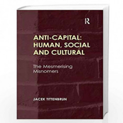 Anti-Capital: Human, Social and Cultural: The Mesmerising Misnomers by Jacek Tittenbrun Book-9781409452553