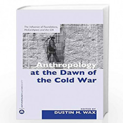 Anthropology At the Dawn of the Cold War: The Influence of Foundations, Mccarthyism and the CIA (Anthropology, Culture and Socie