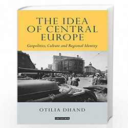 The Idea of Central Europe: Geopolitics, Culture and Regional Identity (Tauris Historical Geographical Series) by Otilia Dhand B