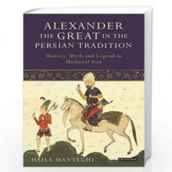 Alexander the Great in the Persian Tradition: History, Myth and Legend in Medieval Iran (Library of Medieval Studies) by Haila M