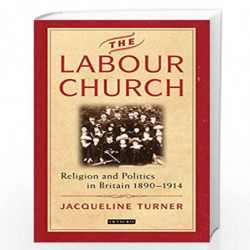 The Labour Church: Religion and Politics in Britain 1890-1914 (International Library of Political Studies) by Jacqueline Turner 