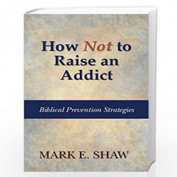 How Not to Raise an Addict: Biblical Prevention Strategies by Shaw, Mark E. Book-9781936141357